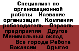 Специалист по организационной работы › Название организации ­ Компания-работодатель › Отрасль предприятия ­ Другое › Минимальный оклад ­ 35 000 - Все города Работа » Вакансии   . Адыгея респ.,Майкоп г.